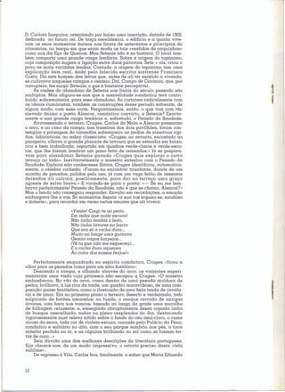 D. Carlota Joaquina; ostentando por baixo uma inscrição, datada de 1802,
dedicada ao futuro rei. De traça neoclássica, o edifício e a quinta vive-
ram os seus momentos áureos nos finais de setecentos e princípios de
oitocentos, no tempo em que eram moda os tais «vestidos de anquinhas»
como nos diz Eça de Queiroz. Mas Seteais não é só históric. O local tam-
bém comporta uma grande carga lendária. Sobre a origem do topónimo,
cuja composição sugere a ligação entre duas palavras, Sete + ais, criou o
povo as mais variadas lendas. Contudo, a origem do topónimo tem uma
explicação bem real, dada pelo falecido escritor sintrense Francisco
Costa. Diz este homem das letras que, antes de ali ter existido a vivenda,
se cultivava naqueles campos o centeio. Daí, Campo de Centeais, que, por
corruptela, fez surgir Seteais, o que é bastante perceptível.
     As razões do abandono de Seteais nos finais do século passado são
múltiplas. Mas afigura-se-nos que a mentalidade romântica terá contri-
buído, sobremaneira, para esse abandono. Ao cortarem radicalmente com
as ideias iluministas, também as construções desse período sofreram, de
algum modo, com esse corte. Perguntaremos, então, o que traz com tão
elevado ânimo o poeta Alencar, romântico convicto, a Seteais? Exacta-
mente a sua grande carga lendária e, sobretudo, o Penedo da Saudade.
     Atravessando o terreiro, Cruges, Carlos da Maia e Alencar passaram
o arco, e ao cimo da rampa, nas traseiras dos dois pavilhões, foram con-
templar a paisagem do varandim sobranceiro ao jardim de simetrias rígi-
das, labirínticas, ao sabor classicista: «Cruqes, no entanto, encostado ao
parapeito, olhava a grande planície de lavoura que se estendia em baixo,
rica e bem trabalhada, repartida em quadros verde-claros e verde-escu-
ros, que lhe faziam lembrar um pano feito de remendos.» Já se prepara-
vam para abandonar       Seteais quando «Cruges quis explorar o outro
terraço ao lado». Inevitavelmente o maestro entestou com o Penedo da
Saudade. Embora não conhecesse Sintra, Cruges identificou, automatica-
mente, o célebre rochedo: «Foram-no encontrar triunfante, diante de um
montão de penedos, polidos pelo uso, já com um vago feitio de assentos
deixados ali outrora, poeticamente,       para dar ao terraço uma graça
agreste de selva brava.» E virando-se para o poeta: «- Se eu me lem-
brava perfeitamente! Penedo da Saudade, não é que se chama, Alencar?»
Mas o bardo não conseguiu responder. Envolto em recordações, a emoção
embargava-lhe a voz. Só momentos depois «a sua voz ergueu-se, saudosa
e dolente», para recordar em verso certos amores que ali vivera:

                     «Vieste! Cingi-te ao peito.
                     Em redor que noite escura!
                     Não tinha rendas o leito,
                     Não tinha lavares na barra
                     Que era só a rocha dura ...
                     Muito ao longe uma guitarra
                     Gemia vagos harpejos ...
                     (Vê tu que não me esqueceu) ...
                     E a rocha dura aqueceu
                     Ao calor dos nossos beijos!»

    Perfeitamente enquadrado no espírito romântico, Cruges «ficou a
olhar para os penedos como para um sítio histórico».
    Descendo a rampa, e olhando através do arco, os viajantes experi-
mentaram uma visão cujo pitoresco não escapou a Cruges: «O maestro
embasbacou. No vão do arco, como dentro de uma pesada moldura de
pedra, brilhava, à luz rica da tarde, um quadro maravilhoso, de uma com-
posição quase fantástica, como a ilustração de uma bela lenda de cavala-      l
ria e de amor. Era no primeiro plano o terreiro, deserto e verdejando, todo
salpicado de botões amarelos; ao fundo, o renque cerrado de antigas
árvores, com hera nos troncos, fazendo ao longo da grade uma muralha
                                                                              1
de folhagem reluzente; e, emergindo abruptamente dessa capada linha
de bosque assoalhado, subia no pleno resplendor do dia, destacando
vigorosamente num relevo nítido sobre o fundo do céu azul-claro, o cume
airoso da serra, toda cor de violeta-escura, coroada pelo Palácio da Pena,
romântico e solitário no alto, com o seu parque sombrio aos pés, a torre
esbelta perdida no ar, e as cúpulas brilhando ao sol como se fossem fei-
tas de ouro ...»
     Sem dúvida uma das melhores descrições da literatura portuguesa,
Eça oferece-nos, de um modo impressivo, o retrato preciso desta «tolo
sublime».
     De regresso à Vila, Carlos fica, finalmente, a saber que Maria Eduarda


12
 