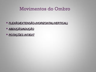 Movimentos do Ombro
 FLEXÃO/EXTENSÃO-(HORIZONTAL/VERTICAL)FLEXÃO/EXTENSÃO-(HORIZONTAL/VERTICAL)
 ABDUÇÃO/ADUÇÃOABDUÇÃO/ADUÇÃO
 ROTAÇÕES INT/EXTROTAÇÕES INT/EXT
 