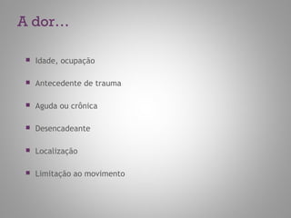 A dor…
 Idade, ocupação
 Antecedente de trauma
 Aguda ou crônica
 Desencadeante
 Localização
 Limitação ao movimento
 