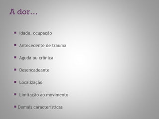 A dor…
 Idade, ocupação
 Antecedente de trauma
 Aguda ou crônica
 Desencadeante
 Localização
 Limitação ao movimento
 Demais características
 