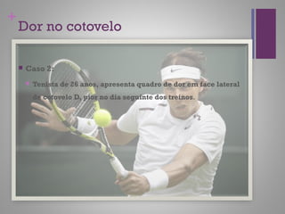 +
Dor no cotovelo
 Caso 2:
 Tenista de 26 anos, apresenta quadro de dor em face lateral
de cotovelo D, pior no dia seguinte dos treinos.
 