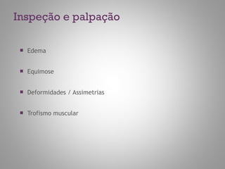  Edema
 Equimose
 Deformidades / Assimetrias
 Trofismo muscular
Inspeção e palpação
 