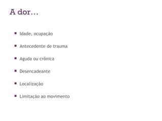A dor…
 Idade, ocupação
 Antecedente de trauma
 Aguda ou crônica
 Desencadeante
 Localização
 Limitação ao movimento
 