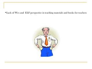 Lack of Wes and  ELF perspective in teaching materials and books for teachers 