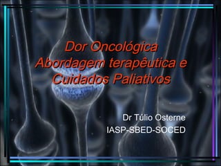 Dor OncológicaDor Oncológica
Abordagem terapêutica eAbordagem terapêutica e
Cuidados PaliativosCuidados Paliativos
Dr Túlio Osterne
IASP-SBED-SOCED
 