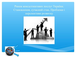 Ринок консалтингових послуг України.
Становлення, сучасний стан, Проблеми і
         перспективи розвитку
 