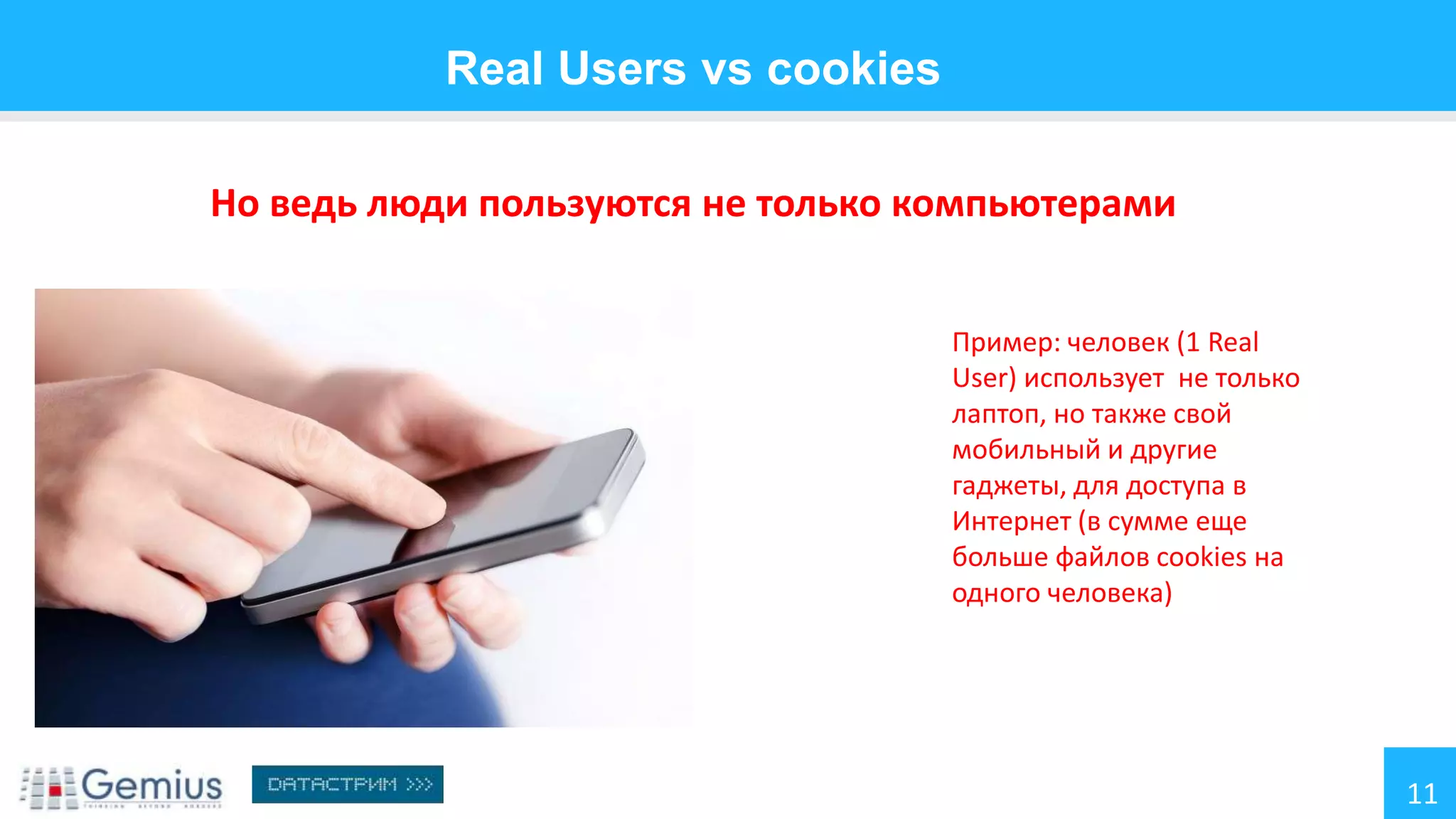 Real Users vs cookies
Но ведь люди пользуются не только компьютерами
Пример: человек (1 Real
User) использует не только
лаптоп, но также свой
мобильный и другие
гаджеты, для доступа в
Интернет (в сумме еще
больше файлов cookies на
одного человека)

11

 