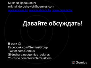 МихаилДорошевичmikhail.doroshevich@gemius.comwww.gemius.bywww.audience.bywww.ranking.by		Давайте обсуждать!В сети @ Facebook.com/GemiusGroupTwitter.com/Gemius Slideshare.net/gemius_belarusYouTube.com/WwwGemiusCom