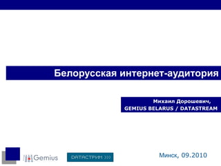 Белорусская интернет-аудитория Михаил Дорошевич, GEMIUS BELARUS / DATASTREAM Минск , 0 9 .20 1 0 