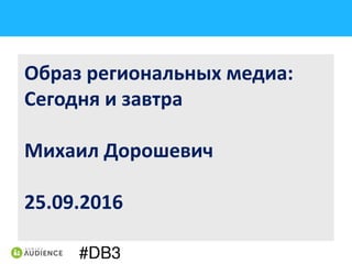Образ региональных медиа:
Сегодня и завтра
Михаил Дорошевич
25.09.2016
 