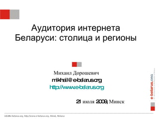 Аудитория интернета Беларуси: столица и регионы Михаил   Дорошевич [email_address] http://www.e-belarus.org 21 июля 2009, Минск 