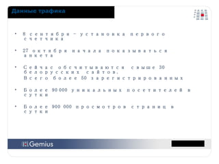 8 сентября - установка первого счетчика 27  октября начала показываться анкета Сейчас обсчитываются  свыше 30 белорусских   сайтов.  Всего более  50  зарегистрированных Более  90   000 уникальных посетителей в сутки Более  9 00 000 просмотров страниц в сутки Данные трафика 