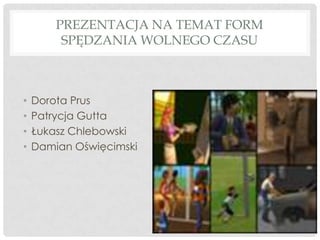 PREZENTACJA NA TEMAT FORM
SPĘDZANIA WOLNEGO CZASU
• Dorota Prus
• Patrycja Gutta
• Łukasz Chlebowski
• Damian Oświęcimski
 