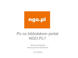Po co bibliotekom portal
NGO.PL?
Dorota Setniewska
Stowarzyszenie Klon/Jawor
21.10.2013
 