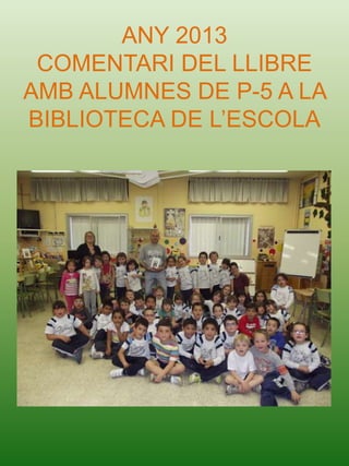 ANY 2013
COMENTARI DEL LLIBRE
AMB ALUMNES DE P-5 A LA
BIBLIOTECA DE L’ESCOLA
 