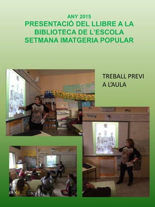 ANY 2015
PRESENTACIÓ DEL LLIBRE A LA
BIBLIOTECA DE L’ESCOLA
SETMANA IMATGERIA POPULAR
TREBALL PREVI
A L’AULA
 