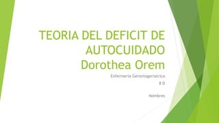 TEORIA DEL DEFICIT DE
AUTOCUIDADO
Dorothea Orem
Enfermeria Gerontogeriatrica
8 D
Nombres
 