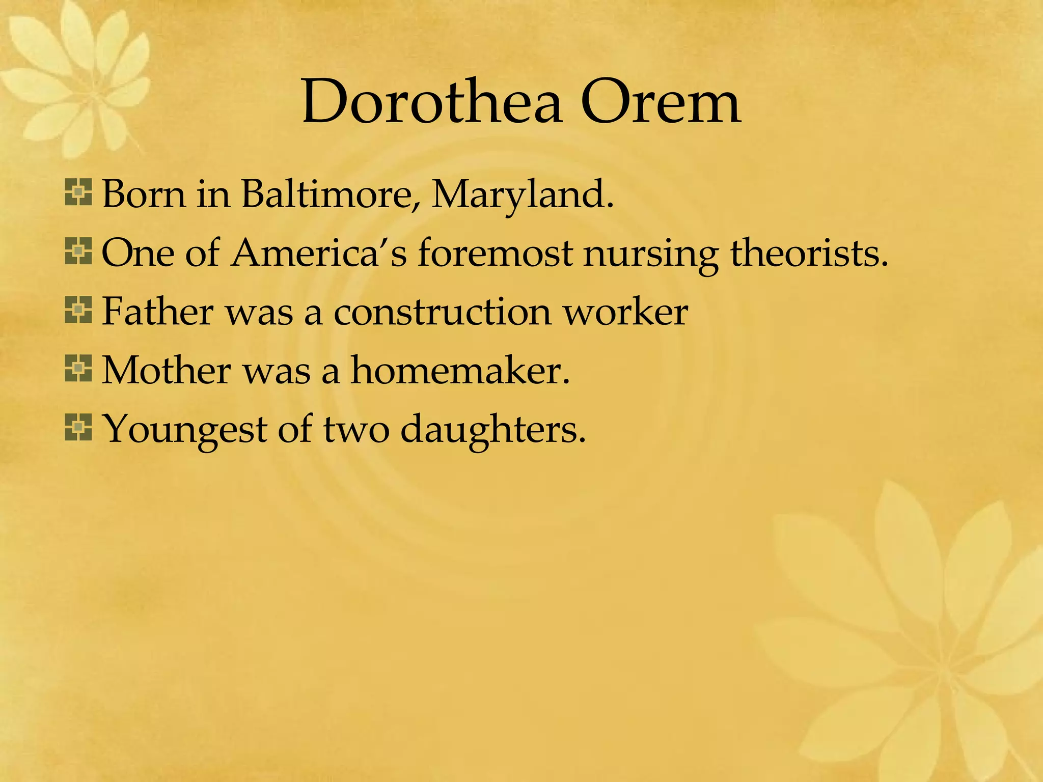 Dorothea Orem Born in Baltimore, Maryland. One of America’s foremost nursing theorists. Father was a construction worker Mother was a homemaker. Youngest of two daughters. 