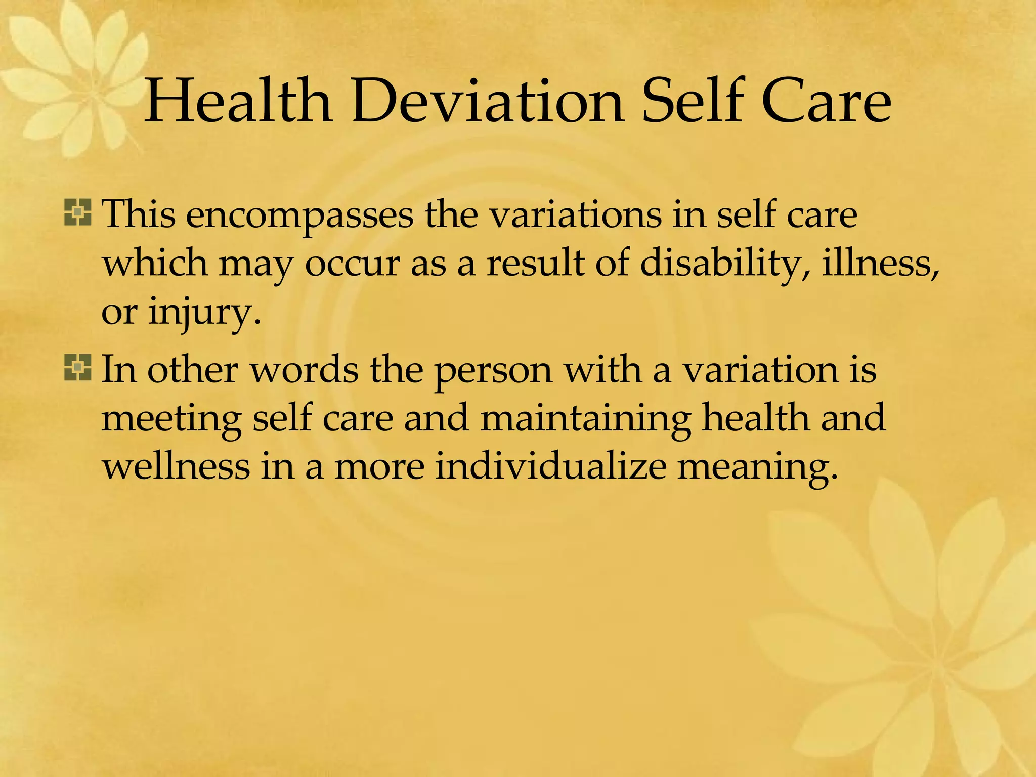 Health Deviation Self Care This encompasses the variations in self care which may occur as a result of disability, illness, or injury. In other words the person with a variation is meeting self care and maintaining health and wellness in a more individualize meaning. 