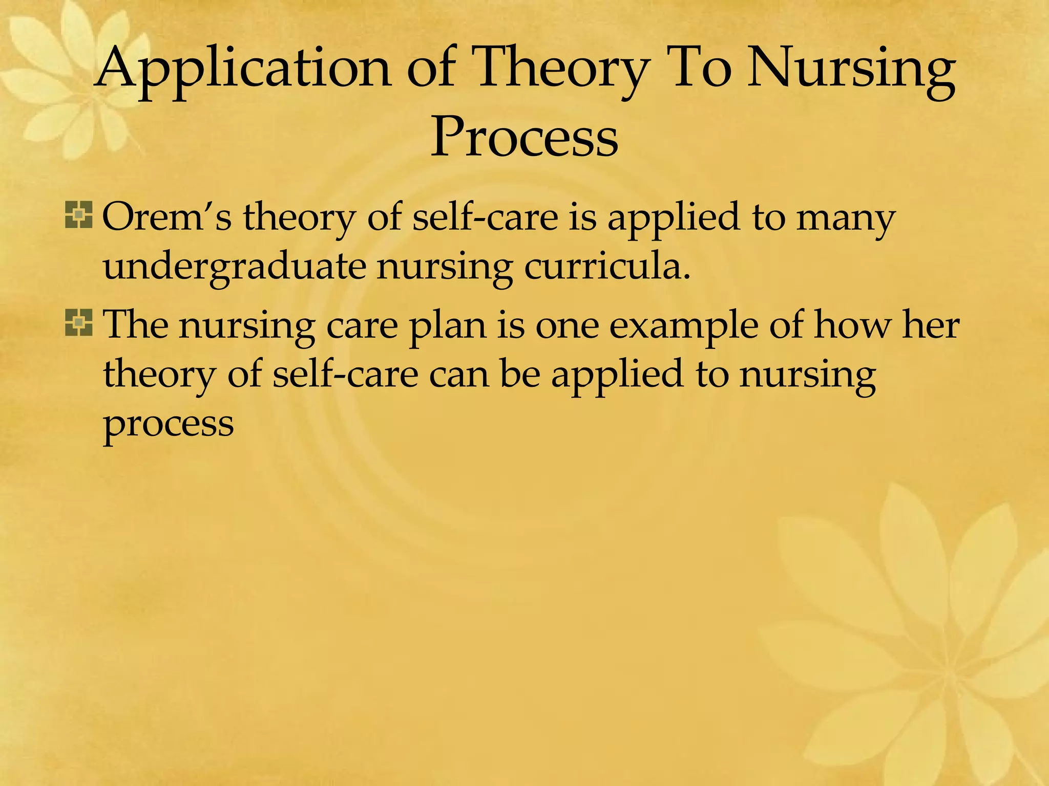 Application of Theory To Nursing Process Orem’s theory of self-care is applied to many undergraduate nursing curricula. The nursing care plan is one example of how her theory of self-care can be applied to nursing process 