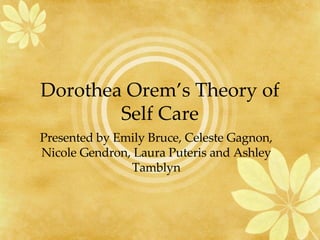 Dorothea Orem’s Theory of Self Care Presented by Emily Bruce, Celeste Gagnon, Nicole Gendron, Laura Puteris and Ashley Tamblyn 