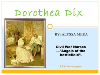 BY: ALYSSA MEKA  Dorothea Dix  Civil War Nurses—”Angels of the battlefield”. Link to Sources page. 