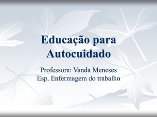 Educação para
Autocuidado
Professora: Vanda Meneses
Esp. Enfermagem do trabalho
 