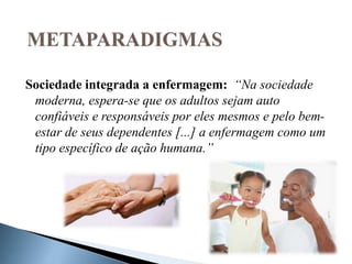 Sociedade integrada a enfermagem: “Na sociedade
moderna, espera-se que os adultos sejam auto
confiáveis e responsáveis por eles mesmos e pelo bem-
estar de seus dependentes [...] a enfermagem como um
tipo específico de ação humana.”
 