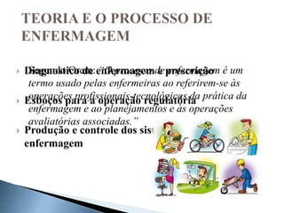 Segundo Orem: “O processo de enfermagem é um
termo usado pelas enfermeiras ao referirem-se às
operações profissionais-tecnológicas da prática da
enfermagem e ao planejamentos e às operações
avaliatórias associadas.”
 Diagnostico de enfermagem e prescrição
 Esboços para a operação regulatória
 Produção e controle dos sistemas de
enfermagem
 