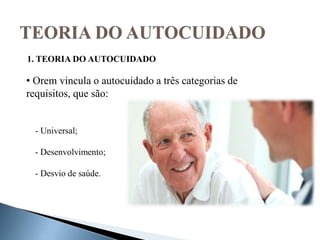 • Orem vincula o autocuidado a três categorias de
requisitos, que são:
- Universal;
- Desenvolvimento;
- Desvio de saúde.
1. TEORIA DO AUTOCUIDADO
 