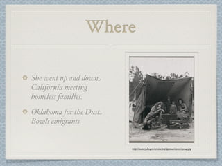 Where

She went up and down
California meeting
homeless families.
Oklahoma for the Dust
Bowls emigrants


                        http://memory.loc.gov/service/pnp/ppmsca/03000/03054r.jpg
 