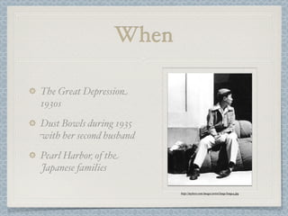 When

The Great Depression
1930s
Dust Bowls during 1935
with her second husband
Pearl Harbor, of the
Japanese families

                          http://myhero.com/images/artist/lange/lange4.jpg
 