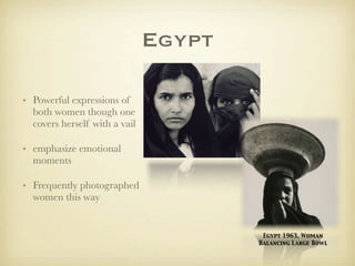 Egypt

• Powerful expressions of
  both women though one
  covers herself with a vail

• emphasize emotional
  moments

• Frequently photographed
  women this way


                                        Egypt 1963, Woman
                                       Balancing Large Bowl
 