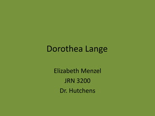 Dorothea Lange

 Elizabeth Menzel
      JRN 3200
    Dr. Hutchens
 