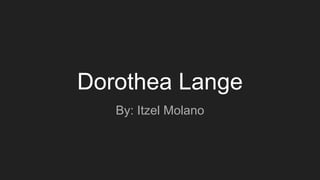 Dorothea Lange
By: Itzel Molano
 
