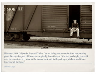 February 1939. Calipatria, Imperial Valley. Car on siding across tracks from pea packing
plant. Twenty-five year old itinerant, originally from Oregon. "On the road eight years, all
over the country, every state in the union, back and forth, pick up a job here and there,
traveling all the time."

Dorothea Lange
 