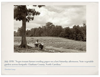 July 1939. "Negro tenant farmer reading paper on a hot Saturday afternoon. Note vegetable
garden across footpath. Chatham County, North Carolina."

Dorothea Lange
 