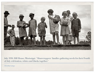 July 1936. Hill House, Mississippi. "Sharecroppers' families gathering needs for their Fourth
of July celebration, whites and blacks together."

Dorothea Lange
 