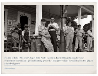 Fourth of July 1939 near Chapel Hill, North Carolina. Rural filling stations become
community centers and general loafing grounds. Cedargrove Team members about to play in
a baseball game.

Dorothea Lange
 