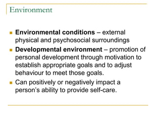 EnvironmentEnvironmental conditions – external physical and psychosocial surroundingsDevelopmental environment – promotion of personal development through motivation to establish appropriate goals and to adjust behaviour to meet those goals. Can positively or negatively impact a person’s ability to provide self-care.
