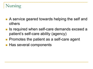 NursingA service geared towards helping the self and othersIs required when self-care demands exceed a patient’s self-care ability (agency)Promotes the patient as a self-care agentHas several components