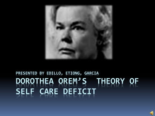 PRESENTED BY EDILLO, ETIONG, GARCIA
DOROTHEA OREM’S THEORY OF
SELF CARE DEFICIT
 