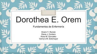 Dorothea E. Orem
Fundamentos de Enfermería
Hirami Y. Román
Diane J. Cordero
Kiara M. Gonzalez
Vanny’s M. Sotomayor
 