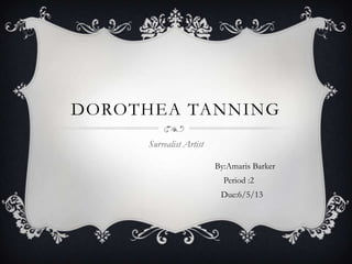 DOROTHEA TANNING
Surrealist Artist
By:Amaris Barker
Period :2
Due:6/5/13
 