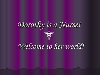 Welcome to her world! Dorothy is a Nurse!   