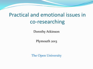Practical and emotional issues in
          co-researching
          Dorothy Atkinson

           Plymouth 2013



         The Open University
 