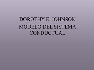 DOROTHY E. JOHNSON
MODELO DEL SISTEMA
CONDUCTUAL
 