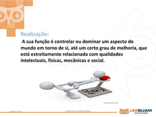 Realização:
A sua função é controlar ou dominar um aspecto do
mundo em torno de si, até um certo grau de melhoria, que
está estreitamente relacionada com qualidades
intelectuais, físicas, mecânicas e social.
criado por Andressa Reis04/05/2013 10
 