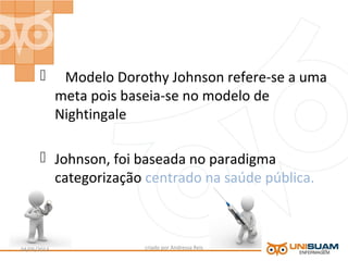  Modelo Dorothy Johnson refere-se a uma
meta pois baseia-se no modelo de
Nightingale
 Johnson, foi baseada no paradigma
categorização centrado na saúde pública.
criado por Andressa Reis04/05/2013 14
 