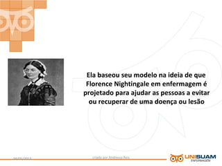 Ela baseou seu modelo na ideia de que
Florence Nightingale em enfermagem é
projetado para ajudar as pessoas a evitar
ou recuperar de uma doença ou lesão
criado por Andressa Reis04/05/2013 3
 